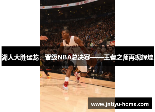 湖人大胜猛龙，晋级NBA总决赛——王者之师再现辉煌